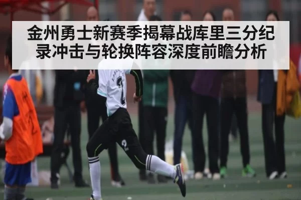 金州勇士新赛季揭幕战库里三分纪录冲击与轮换阵容深度前瞻分析（oubo）