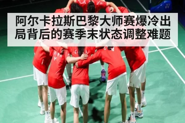 阿尔卡拉斯巴黎大师赛爆冷出局背后的赛季末状态调整难题（oubo）